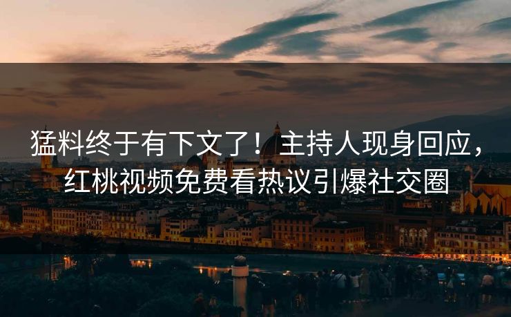 猛料终于有下文了！主持人现身回应，红桃视频免费看热议引爆社交圈
