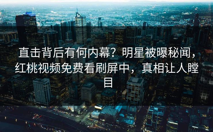 直击背后有何内幕？明星被曝秘闻，红桃视频免费看刷屏中，真相让人瞠目