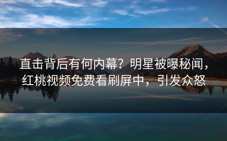 直击背后有何内幕？明星被曝秘闻，红桃视频免费看刷屏中，引发众怒