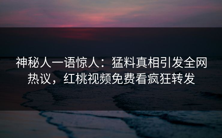 神秘人一语惊人：猛料真相引发全网热议，红桃视频免费看疯狂转发