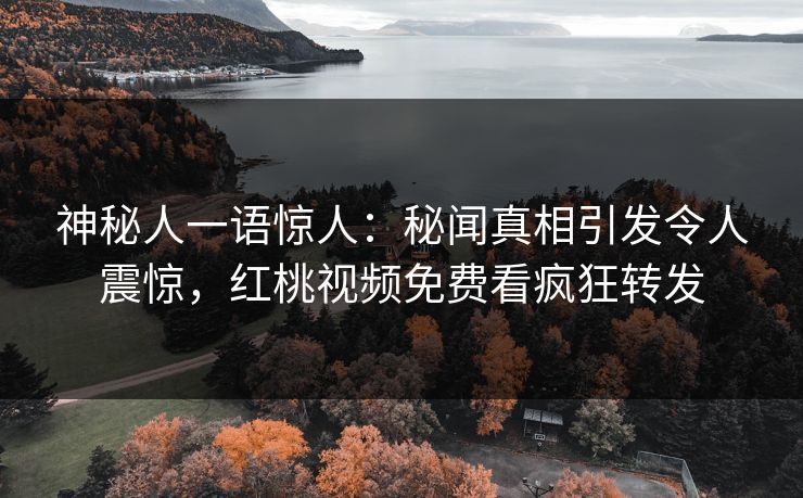 神秘人一语惊人：秘闻真相引发令人震惊，红桃视频免费看疯狂转发