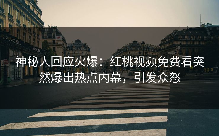 神秘人回应火爆：红桃视频免费看突然爆出热点内幕，引发众怒