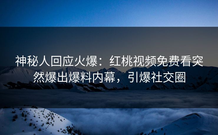 神秘人回应火爆：红桃视频免费看突然爆出爆料内幕，引爆社交圈