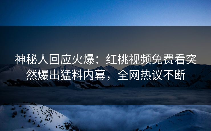 神秘人回应火爆：红桃视频免费看突然爆出猛料内幕，全网热议不断