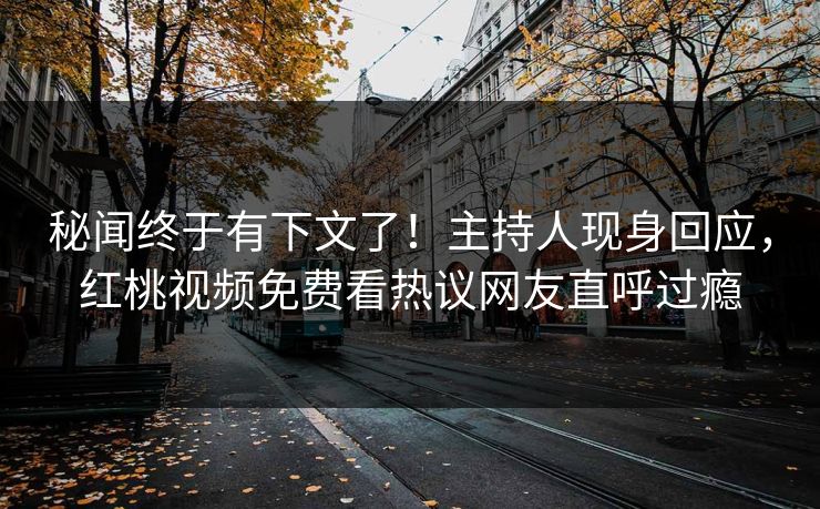 秘闻终于有下文了！主持人现身回应，红桃视频免费看热议网友直呼过瘾