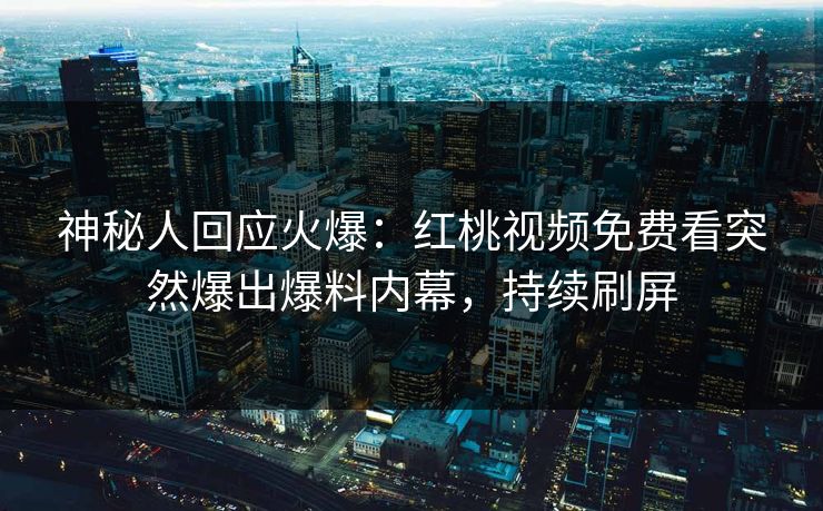 神秘人回应火爆：红桃视频免费看突然爆出爆料内幕，持续刷屏