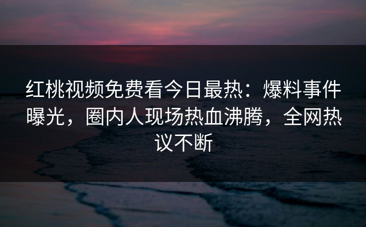 红桃视频免费看今日最热：爆料事件曝光，圈内人现场热血沸腾，全网热议不断