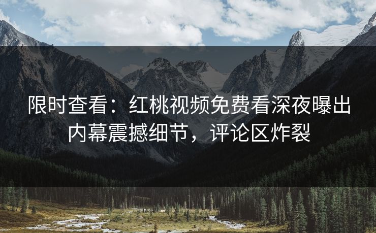 限时查看:红桃视频免费看深夜曝出内幕震撼细节,评论区炸裂 限时查看:红桃视频免费看深夜曝出内幕震撼细节,评论区炸裂