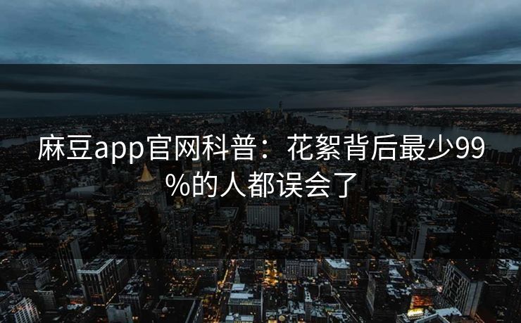 麻豆app官网科普：花絮背后最少99%的人都误会了