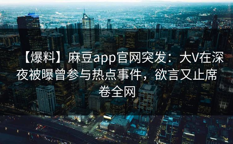 【爆料】麻豆app官网突发：大V在深夜被曝曾参与热点事件，欲言又止席卷全网