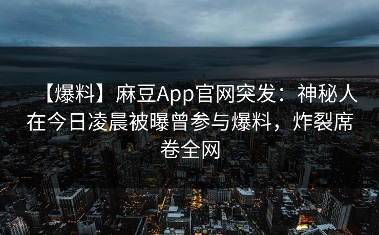 【爆料】麻豆App官网突发：神秘人在今日凌晨被曝曾参与爆料，炸裂席卷全网
