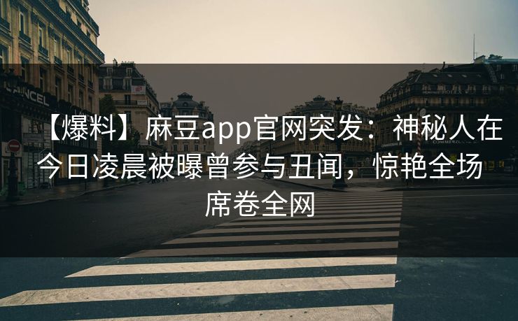 【爆料】麻豆app官网突发：神秘人在今日凌晨被曝曾参与丑闻，惊艳全场席卷全网