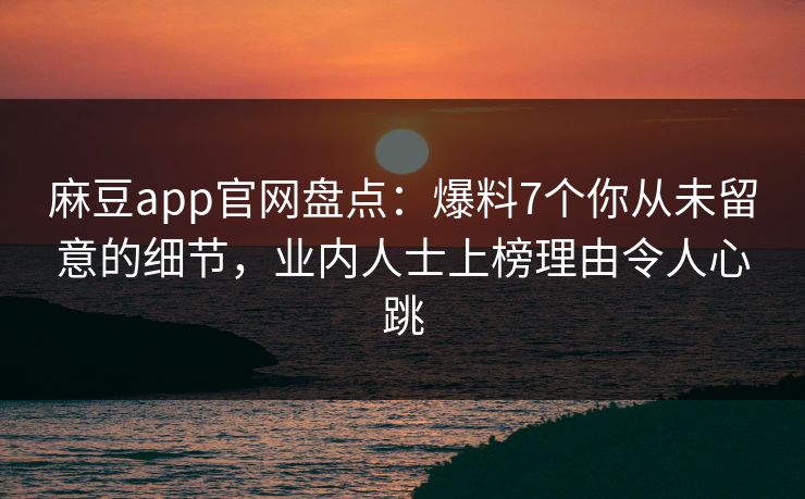 麻豆app官网盘点：爆料7个你从未留意的细节，业内人士上榜理由令人心跳