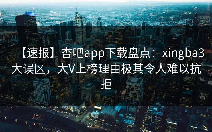【速报】杏吧app下载盘点：xingba3大误区，大V上榜理由极其令人难以抗拒