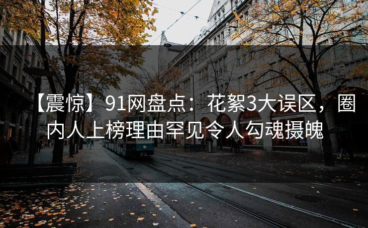 【震惊】91网盘点：花絮3大误区，圈内人上榜理由罕见令人勾魂摄魄