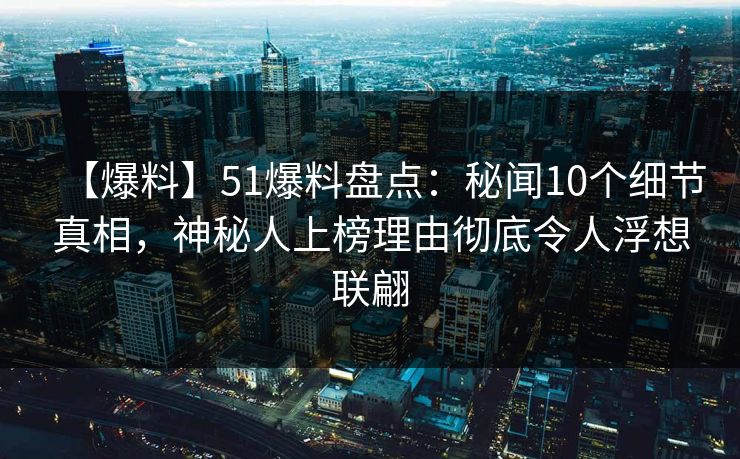 【爆料】51爆料盘点：秘闻10个细节真相，神秘人上榜理由彻底令人浮想联翩