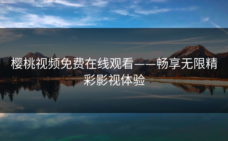 樱桃视频免费在线观看——畅享无限精彩影视体验