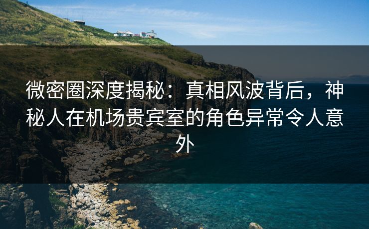 微密圈深度揭秘:真相风波背后,神秘人在机场贵宾室的角色异常令人意外 微密圈深度揭秘:真相风波背后,神秘人在机场贵宾室的角色异常令人意外
