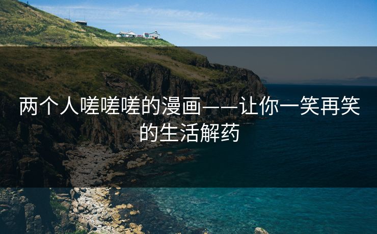 两个人嗟嗟嗟的漫画——让你一笑再笑的生活解药 两个人嗟嗟嗟的漫画——让你一笑再笑的生活解药