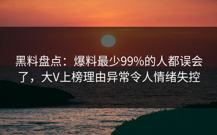 黑料盘点：爆料最少99%的人都误会了，大V上榜理由异常令人情绪失控