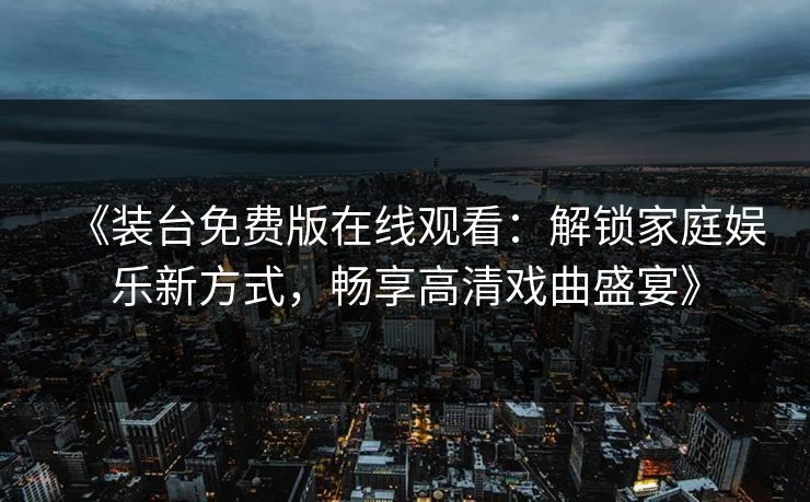 《装台免费版在线观看:解锁家庭娱乐新方式,畅享高清戏曲盛宴》 《装台免费版在线观看:解锁家庭娱乐新方式,畅享高清戏曲盛宴》