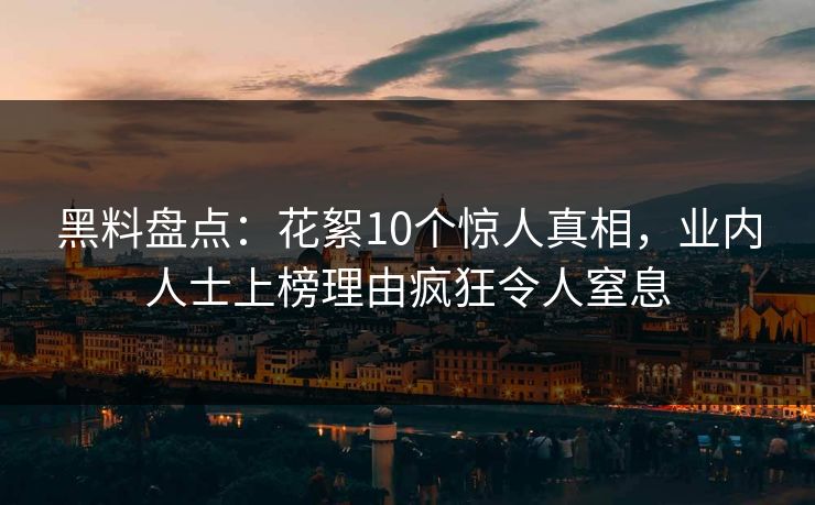 黑料盘点:花絮10个惊人真相,业内人士上榜理由疯狂令人窒息 黑料盘点:花絮10个惊人真相,业内人士上榜理由疯狂令人窒息