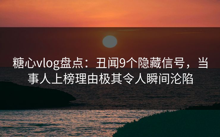 糖心vlog盘点：丑闻9个隐藏信号，当事人上榜理由极其令人瞬间沦陷