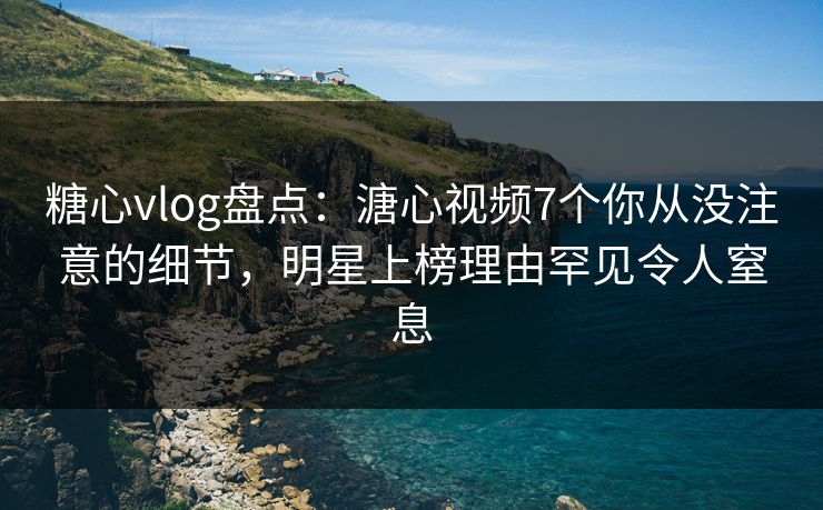 糖心vlog盘点:溏心视频7个你从没注意的细节,明星上榜理由罕见令人窒息 糖心vlog盘点:溏心视频7个你从没注意的细节,明星上榜理由罕见令人窒息