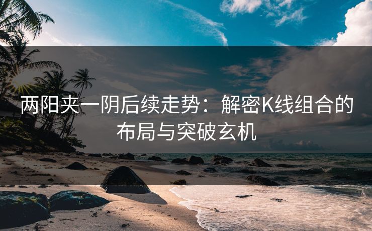 两阳夹一阴后续走势：解密K线组合的布局与突破玄机
