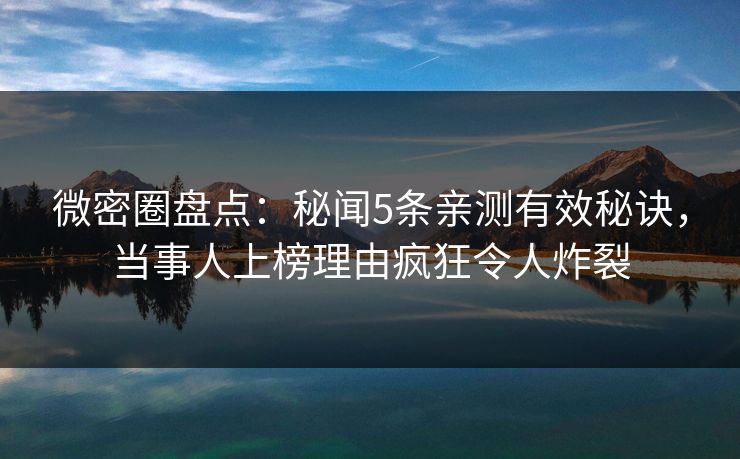 微密圈盘点：秘闻5条亲测有效秘诀，当事人上榜理由疯狂令人炸裂