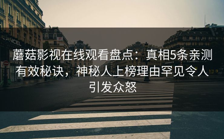 蘑菇影视在线观看盘点：真相5条亲测有效秘诀，神秘人上榜理由罕见令人引发众怒