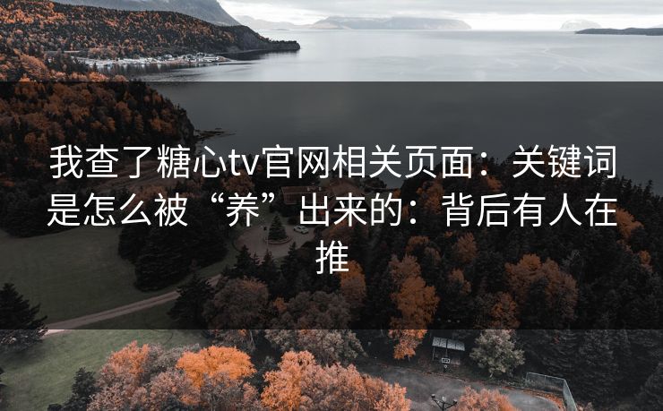我查了糖心tv官网相关页面：关键词是怎么被“养”出来的：背后有人在推