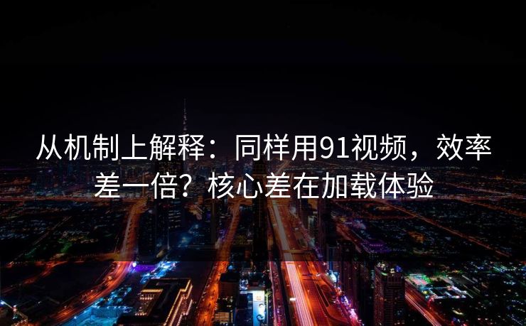 从机制上解释：同样用91视频，效率差一倍？核心差在加载体验
