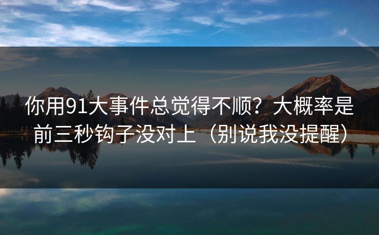 你用91大事件总觉得不顺？大概率是前三秒钩子没对上（别说我没提醒）