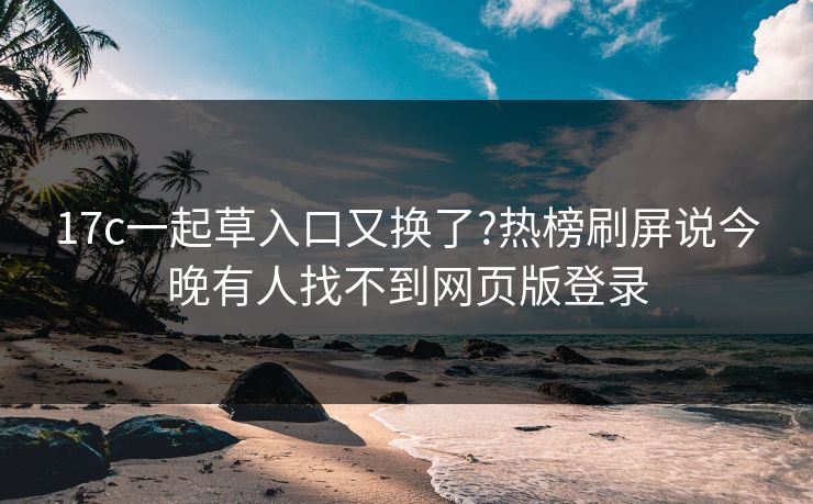 17c一起草入口又换了?热榜刷屏说今晚有人找不到网页版登录
